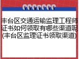 丰台区交通运输监理工程师证书如何领取有哪些渠道呢(丰台区监理证书领取渠道)