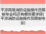 平凉高级消防设施操作员限制专业吗还有哪些要求呀(平凉消防设施操作员限制专业)