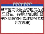 昌平区高级物业管理员在哪里报名,有哪些培训班(昌平区高级物业管理员报名培训在哪里)
