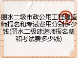 丽水二级市政公用工程建造师报名和考试费用分别多少钱(丽水二级建造师报名费和考试费多少钱)