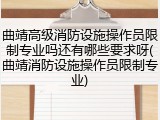 曲靖高级消防设施操作员限制专业吗还有哪些要求呀(曲靖消防设施操作员限制专业)