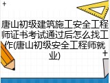唐山初级建筑施工安全工程师证书考试通过后怎么找工作(唐山初级安全工程师就业)