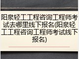 阳泉轻工工程咨询工程师考试去哪里线下报名(阳泉轻工工程咨询工程师考试线下报名)