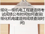绥化一级机电工程建造师考试成绩公布时间如何查询(绥化机电建造师成绩查询时间)
