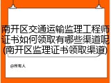 南开区交通运输监理工程师证书如何领取有哪些渠道呢(南开区监理证书领取渠道)