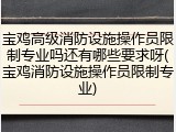 宝鸡高级消防设施操作员限制专业吗还有哪些要求呀(宝鸡消防设施操作员限制专业)