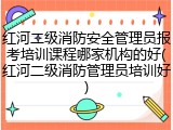 红河二级消防安全管理员报考培训课程哪家机构的好(红河二级消防管理员培训好)