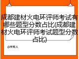 成都建材火电环评师考试有哪些题型分数占比(成都建材火电环评师考试题型分数占比)