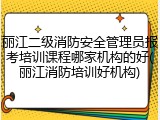 丽江二级消防安全管理员报考培训课程哪家机构的好(丽江消防培训好机构)