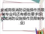 武威高级消防设施操作员限制专业吗还有哪些要求呀(武威消防设施操作员限制专业)