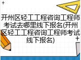 开州区轻工工程咨询工程师考试去哪里线下报名(开州区轻工工程咨询工程师考试线下报名)