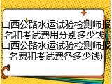 山西公路水运试验检测师报名和考试费用分别多少钱(山西公路水运试验检测师报名费和考试费各多少钱)