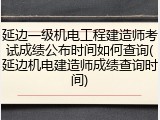 延边一级机电工程建造师考试成绩公布时间如何查询(延边机电建造师成绩查询时间)