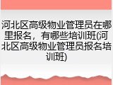 河北区高级物业管理员在哪里报名,有哪些培训班(河北区高级物业管理员报名培训班)