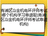 青浦区冶金机电环评师考试哪个机构学习靠谱呢(青浦区冶金机电环评师考试靠谱机构)