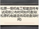 松原一级机电工程建造师考试成绩公布时间如何查询(松原机电建造师成绩查询时间)