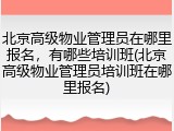 北京高级物业管理员在哪里报名，有哪些培训班(北京高级物业管理员培训班在哪里报名)