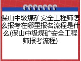 保山中级煤矿安全工程师怎么报考在哪里报名流程是什么(保山中级煤矿安全工程师报考流程)