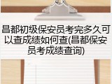 昌都初级保安员考完多久可以查成绩如何查(昌都保安员考成绩查询)
