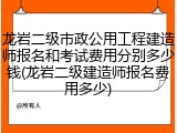龙岩二级市政公用工程建造师报名和考试费用分别多少钱(龙岩二级建造师报名费用多少)