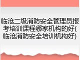 临沧二级消防安全管理员报考培训课程哪家机构的好(临沧消防安全培训机构好)