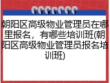 朝阳区高级物业管理员在哪里报名,有哪些培训班(朝阳区高级物业管理员报名培训班)