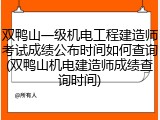 双鸭山一级机电工程建造师考试成绩公布时间如何查询(双鸭山机电建造师成绩查询时间)