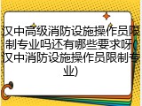 汉中高级消防设施操作员限制专业吗还有哪些要求呀(汉中消防设施操作员限制专业)