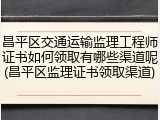 昌平区交通运输监理工程师证书如何领取有哪些渠道呢(昌平区监理证书领取渠道)