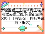 武隆区轻工工程咨询工程师考试去哪里线下报名(武隆区轻工工程咨询工程师考试线下报名)