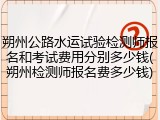 朔州公路水运试验检测师报名和考试费用分别多少钱(朔州检测师报名费多少钱)