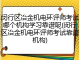 闵行区冶金机电环评师考试哪个机构学习靠谱呢(闵行区冶金机电环评师考试靠谱机构)