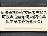 阿拉善初级保安员考完多久可以查成绩如何查(阿拉善保安员考成绩查多久)