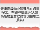 天津高级物业管理员在哪里报名，有哪些培训班(天津高级物业管理员培训在哪里报名)
