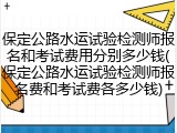 保定公路水运试验检测师报名和考试费用分别多少钱(保定公路水运试验检测师报名费和考试费各多少钱)