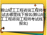鞍山轻工工程咨询工程师考试去哪里线下报名(鞍山轻工工程咨询工程师考试线下报名)