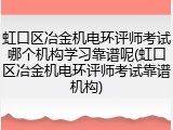虹口区冶金机电环评师考试哪个机构学习靠谱呢(虹口区冶金机电环评师考试靠谱机构)