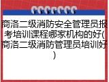 商洛二级消防安全管理员报考培训课程哪家机构的好(商洛二级消防管理员培训好)