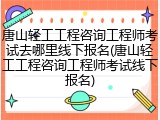 唐山轻工工程咨询工程师考试去哪里线下报名(唐山轻工工程咨询工程师考试线下报名)