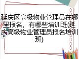 延庆区高级物业管理员在哪里报名，有哪些培训班(延庆高级物业管理员报名培训班)