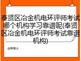 奉贤区冶金机电环评师考试哪个机构学习靠谱呢(奉贤区冶金机电环评师考试靠谱机构)
