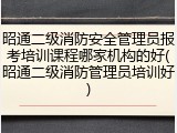 昭通二级消防安全管理员报考培训课程哪家机构的好(昭通二级消防管理员培训好)