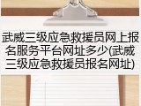 武威三级应急救援员网上报名服务平台网址多少(武威三级应急救援员报名网址)