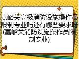 嘉峪关高级消防设施操作员限制专业吗还有哪些要求呀(嘉峪关消防设施操作员限制专业)