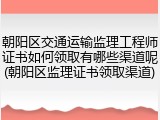朝阳区交通运输监理工程师证书如何领取有哪些渠道呢(朝阳区监理证书领取渠道)