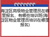 海淀区高级物业管理员在哪里报名，有哪些培训班(海淀区物业管理员培训在哪里报名)