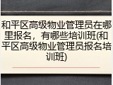和平区高级物业管理员在哪里报名,有哪些培训班(和平区高级物业管理员报名培训班)