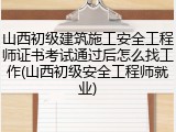 山西初级建筑施工安全工程师证书考试通过后怎么找工作(山西初级安全工程师就业)