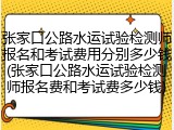 张家口公路水运试验检测师报名和考试费用分别多少钱(张家口公路水运试验检测师报名费和考试费多少钱)