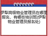 伊犁高级物业管理员在哪里报名,有哪些培训班(伊犁物业管理员报名处)